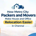How Metro City Packers and Movers Make House and Office Relocation Easier in Chennai